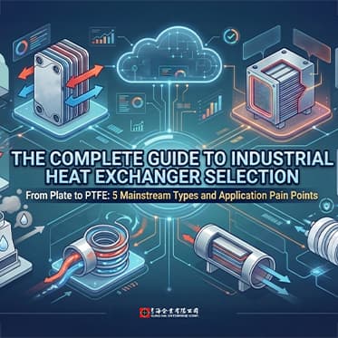 Industrial Heat Exchangers Selection Guide: From Plate to PTFE, Understanding 5 Mainstream Types and Application Pain Points at a Glance
